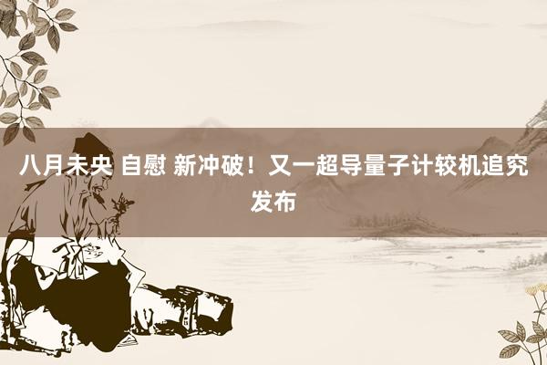八月未央 自慰 新冲破！又一超导量子计较机追究发布