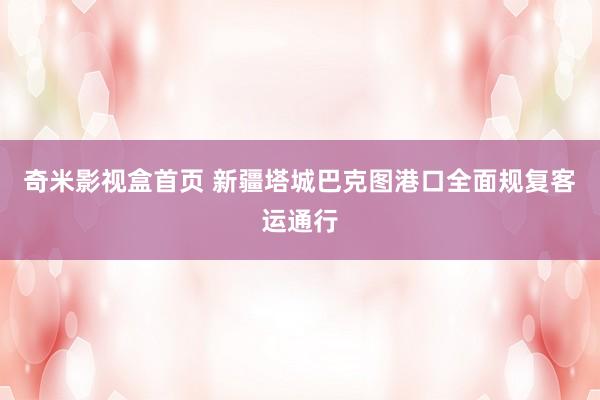 奇米影视盒首页 新疆塔城巴克图港口全面规复客运通行