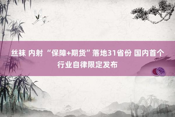 丝袜 内射 “保障+期货”落地31省份 国内首个行业自律限定发布