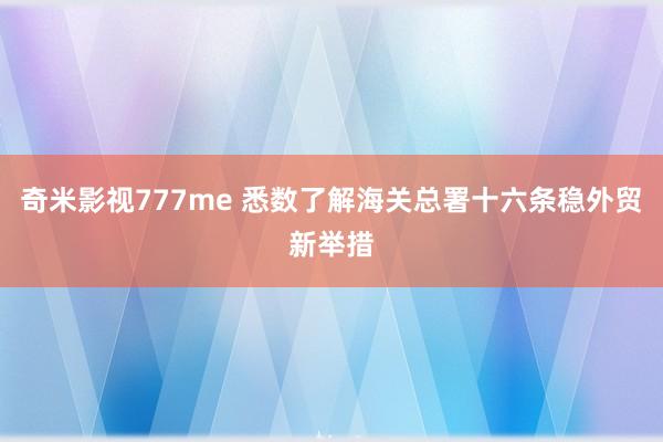 奇米影视777me 悉数了解海关总署十六条稳外贸新举措