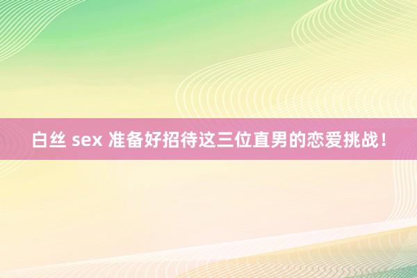白丝 sex 准备好招待这三位直男的恋爱挑战！