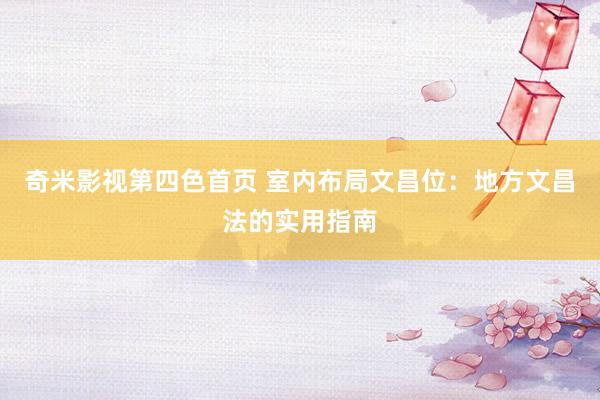 奇米影视第四色首页 室内布局文昌位：地方文昌法的实用指南