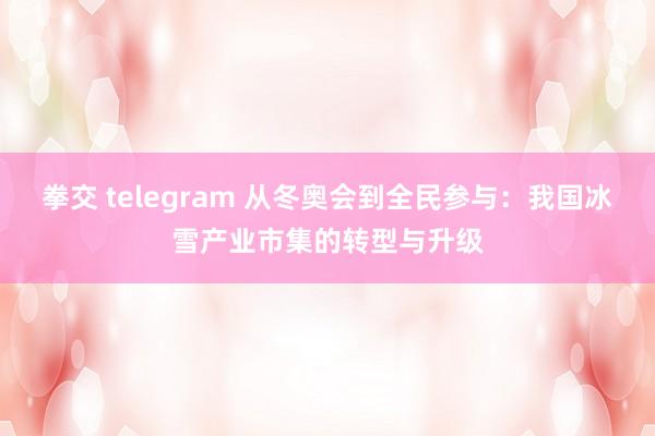 拳交 telegram 从冬奥会到全民参与：我国冰雪产业市集的转型与升级