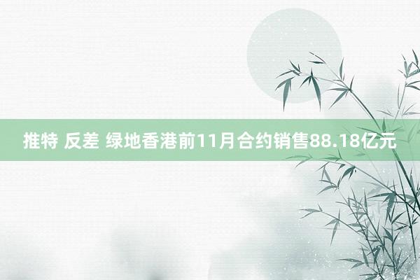 推特 反差 绿地香港前11月合约销售88.18亿元