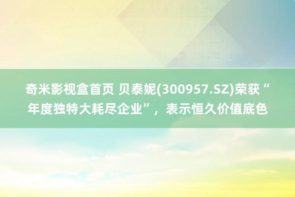 奇米影视盒首页 贝泰妮(300957.SZ)荣获“年度独特大耗尽企业”，表示恒久价值底色