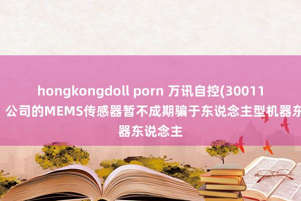hongkongdoll porn 万讯自控(300112.SZ)：公司的MEMS传感器暂不成期骗于东说念主型机器东说念主