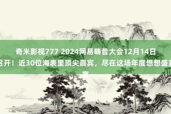奇米影视777 2024网易畴昔大会12月14日召开！近30位海表里顶尖嘉宾，尽在这场年度想想盛宴