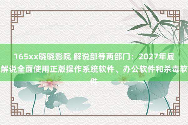 165xx晓晓影院 解说部等两部门：2027年底前解说全面使用正版操作系统软件、办公软件和杀毒软件