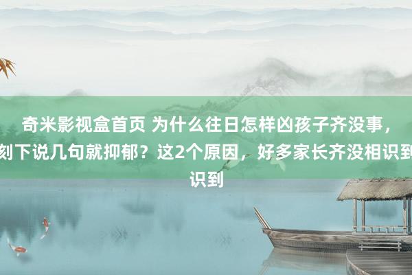 奇米影视盒首页 为什么往日怎样凶孩子齐没事，刻下说几句就抑郁？这2个原因，好多家长齐没相识到