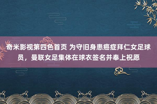 奇米影视第四色首页 为守旧身患癌症拜仁女足球员，曼联女足集体在球衣签名并奉上祝愿