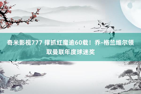 奇米影视777 撑抓红魔逾60载！乔-格兰维尔领取曼联年度球迷奖