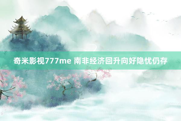 奇米影视777me 南非经济回升向好隐忧仍存