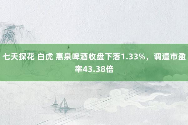 七天探花 白虎 惠泉啤酒收盘下落1.33%，调遣市盈率43.38倍