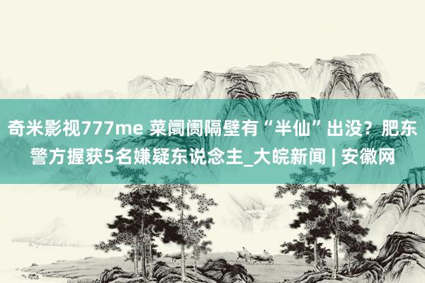 奇米影视777me 菜阛阓隔壁有“半仙”出没？肥东警方握获5名嫌疑东说念主_大皖新闻 | 安徽网