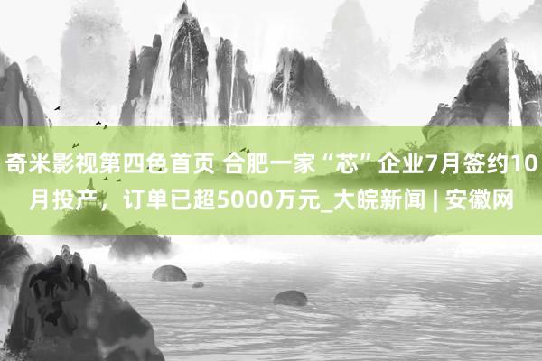 奇米影视第四色首页 合肥一家“芯”企业7月签约10月投产，订单已超5000万元_大皖新闻 | 安徽网