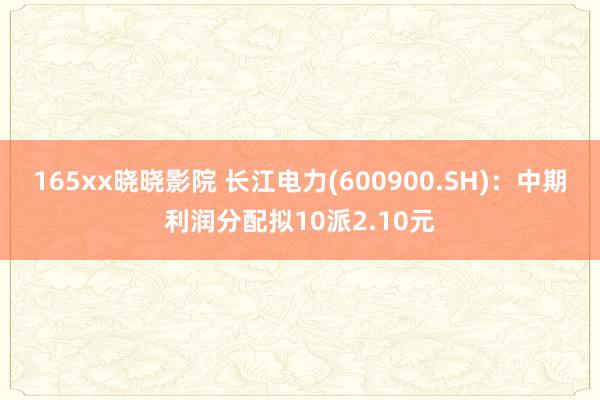 165xx晓晓影院 长江电力(600900.SH)：中期利润分配拟10派2.10元