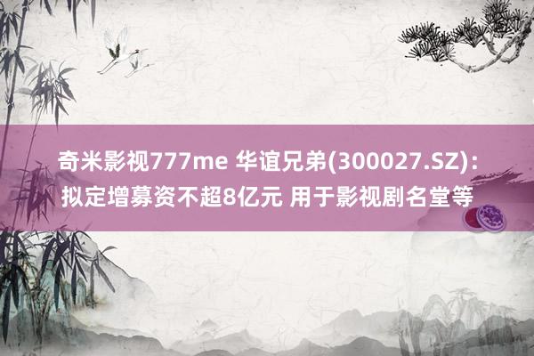 奇米影视777me 华谊兄弟(300027.SZ)：拟定增募资不超8亿元 用于影视剧名堂等