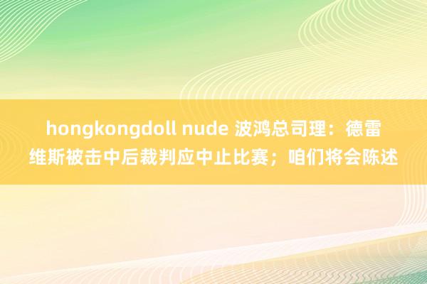 hongkongdoll nude 波鸿总司理：德雷维斯被击中后裁判应中止比赛；咱们将会陈述