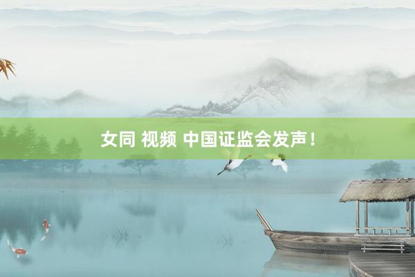 女同 视频 中国证监会发声！