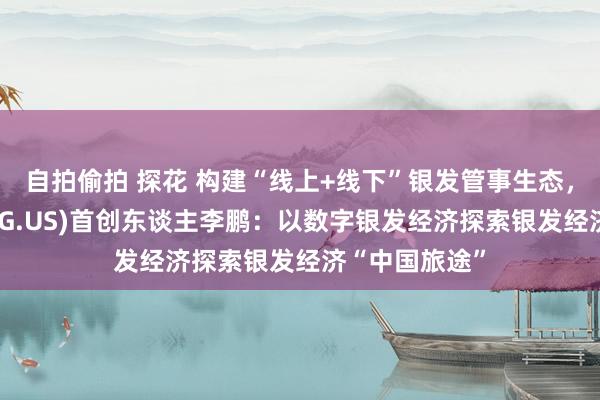 自拍偷拍 探花 构建“线上+线下”银发管事生态，量子之歌(QSG.US)首创东谈主李鹏：以数字银发经济探索银发经济“中国旅途”