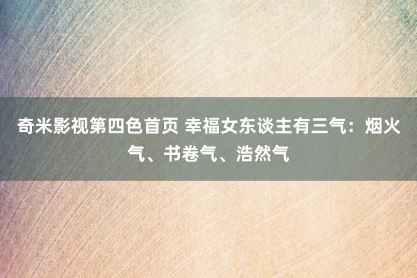 奇米影视第四色首页 幸福女东谈主有三气：烟火气、书卷气、浩然气