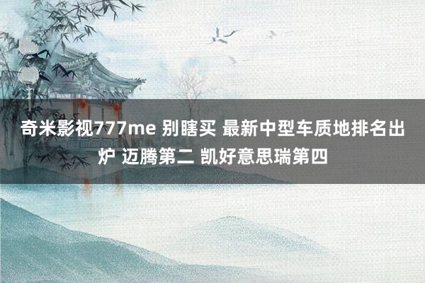 奇米影视777me 别瞎买 最新中型车质地排名出炉 迈腾第二 凯好意思瑞第四