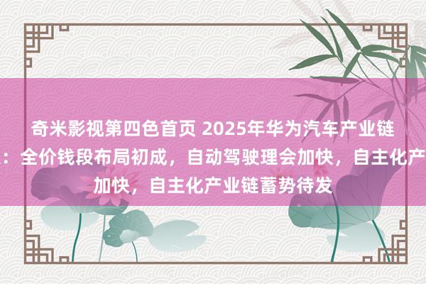 奇米影视第四色首页 2025年华为汽车产业链年度投资政策：全价钱段布局初成，自动驾驶理会加快，自主化产业链蓄势待发