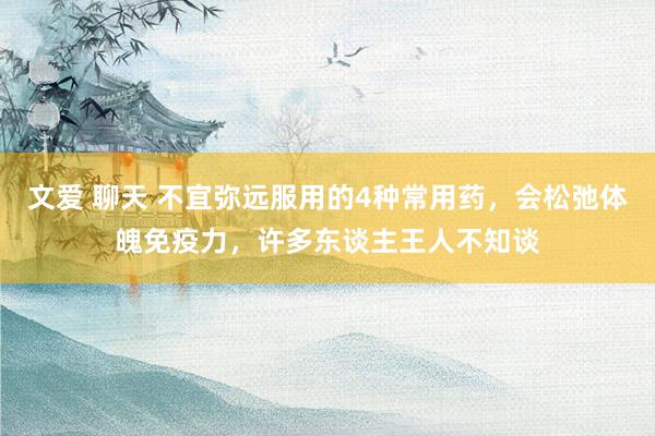 文爱 聊天 不宜弥远服用的4种常用药，会松弛体魄免疫力，许多东谈主王人不知谈
