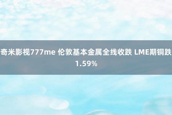 奇米影视777me 伦敦基本金属全线收跌 LME期铜跌1.59%
