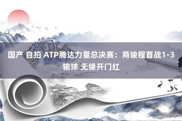 国产 自拍 ATP腾达力量总决赛：商竣程首战1-3输球 无缘开门红