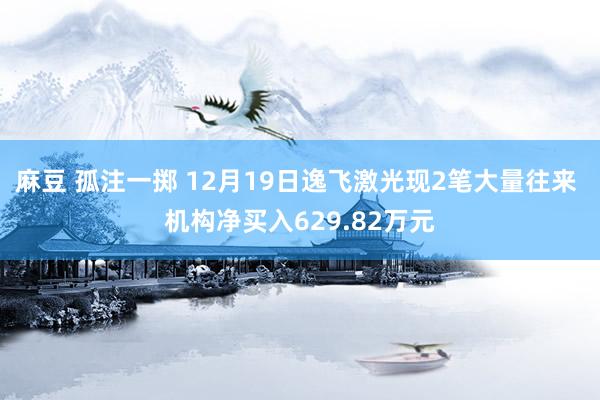 麻豆 孤注一掷 12月19日逸飞激光现2笔大量往来 机构净买入629.82万元