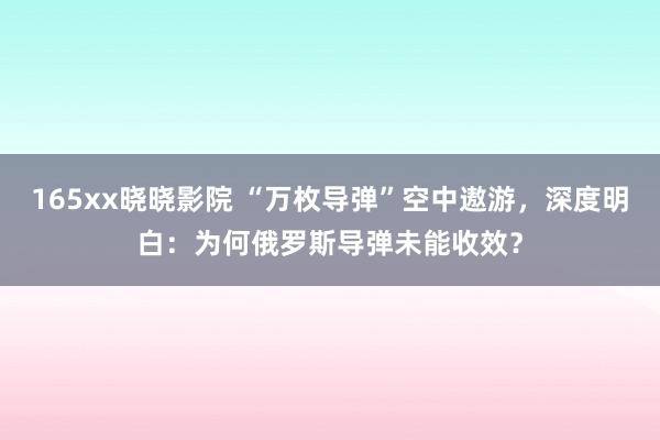 165xx晓晓影院 “万枚导弹”空中遨游，深度明白：为何俄罗斯导弹未能收效？