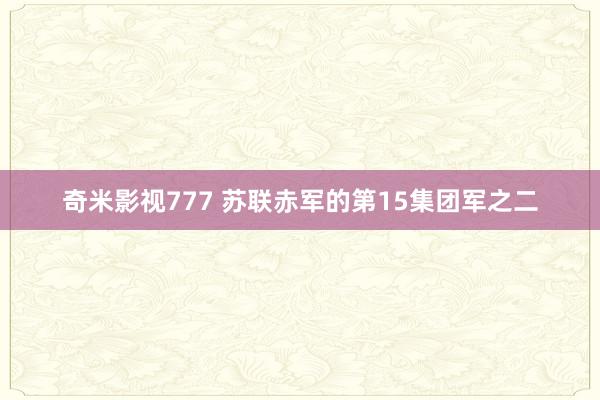 奇米影视777 苏联赤军的第15集团军之二
