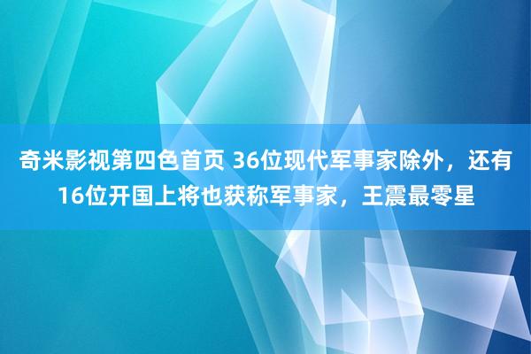 奇米影视第四色首页 36位现代军事家除外，还有16位开国上将也获称军事家，王震最零星