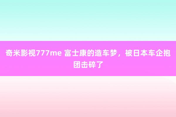 奇米影视777me 富士康的造车梦，被日本车企抱团击碎了