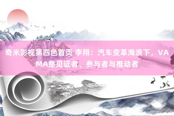 奇米影视第四色首页 李翔：汽车变革海浪下，VAMA是见证者、参与者与推动者
