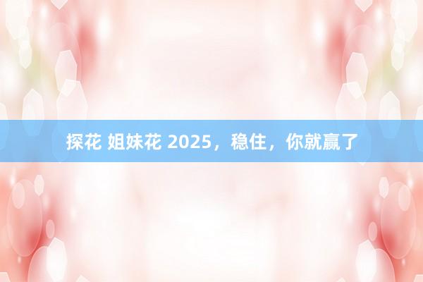 探花 姐妹花 2025，稳住，你就赢了