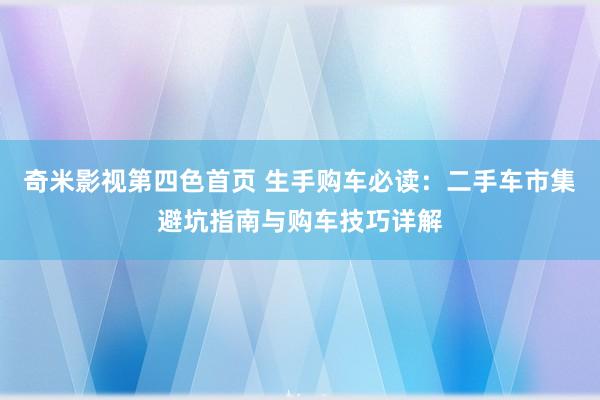 奇米影视第四色首页 生手购车必读：二手车市集避坑指南与购车技巧详解