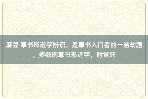 麻豆 草书形近宇辨识，是草书入门者的一浩劫题，多数的草书形近字，时常只