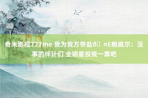 奇米影视777me 我为我方带盐🤣鲍威尔：没事的伴计们 全明星投我一票吧
