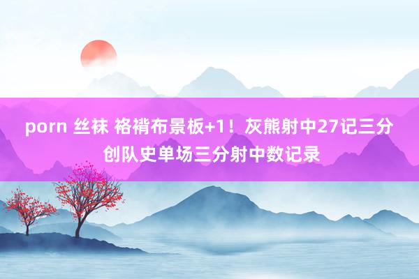 porn 丝袜 袼褙布景板+1！灰熊射中27记三分 创队史单场三分射中数记录