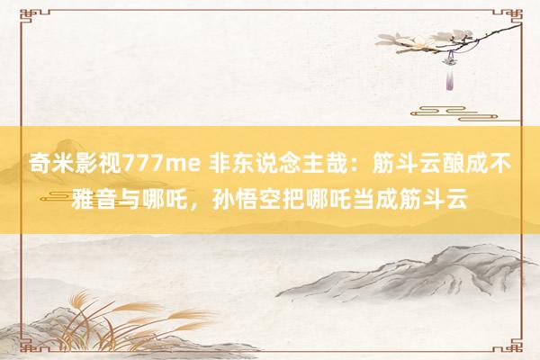 奇米影视777me 非东说念主哉：筋斗云酿成不雅音与哪吒，孙悟空把哪吒当成筋斗云