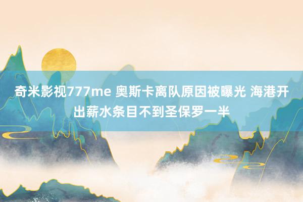 奇米影视777me 奥斯卡离队原因被曝光 海港开出薪水条目不到圣保罗一半