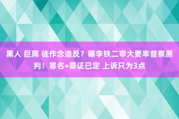 黑人 巨屌 徒作念造反？曝李铁二审大要率督察原判！罪名+罪证已定 上诉只为3点