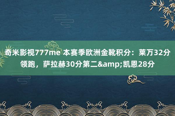 奇米影视777me 本赛季欧洲金靴积分：莱万32分领跑，萨拉赫30分第二&凯恩28分