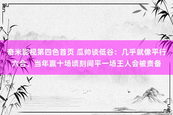 奇米影视第四色首页 瓜帅谈低谷：几乎就像平行六合，当年赢十场顷刻间平一场王人会被责备