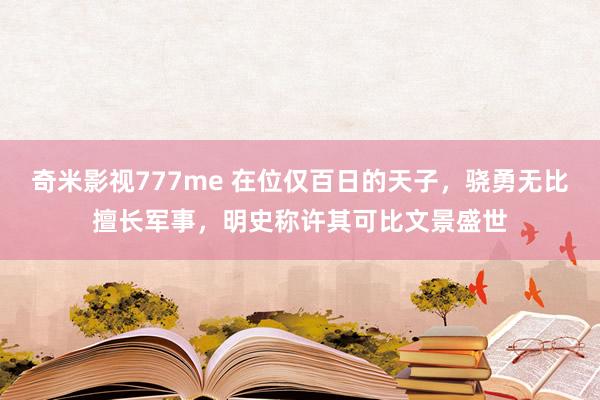 奇米影视777me 在位仅百日的天子，骁勇无比擅长军事，明史称许其可比文景盛世