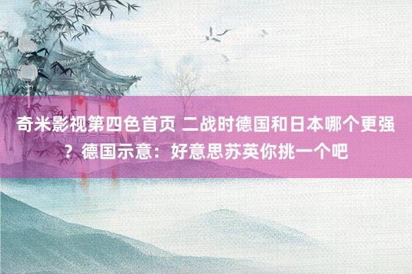 奇米影视第四色首页 二战时德国和日本哪个更强？德国示意：好意思苏英你挑一个吧