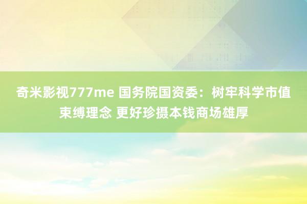 奇米影视777me 国务院国资委：树牢科学市值束缚理念 更好珍摄本钱商场雄厚