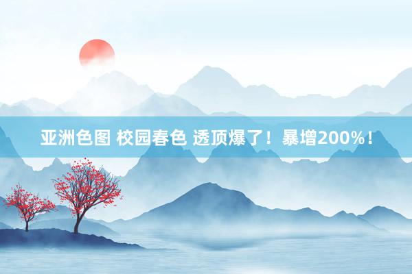 亚洲色图 校园春色 透顶爆了！暴增200%！